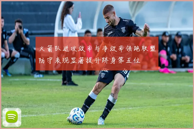 火箭队进攻效率与净效率领跑联盟防守表现显著提升跻身第五位