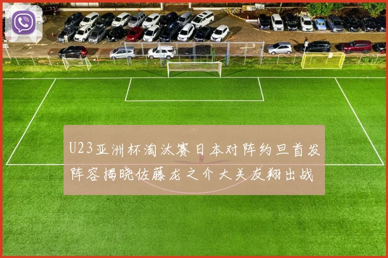 U23亚洲杯淘汰赛日本对阵约旦首发阵容揭晓佐藤龙之介大关友翔出战