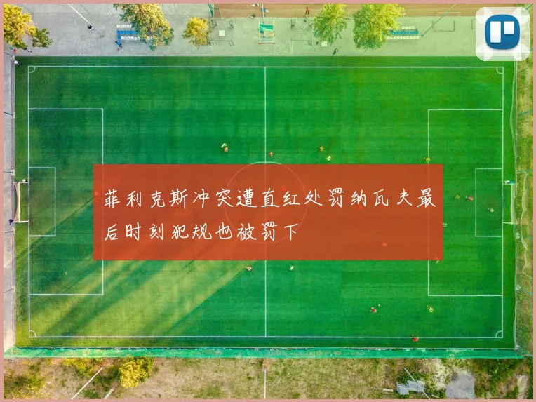 菲利克斯冲突遭直红处罚纳瓦夫最后时刻犯规也被罚下