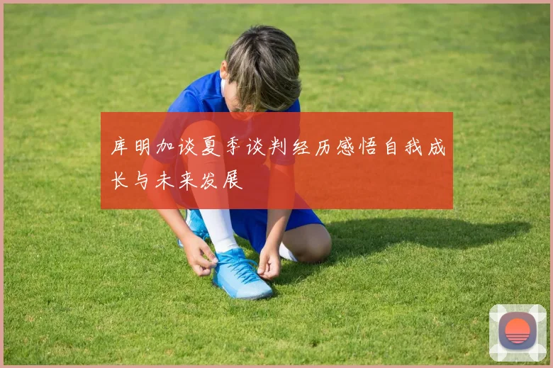 库明加谈夏季谈判经历感悟自我成长与未来发展