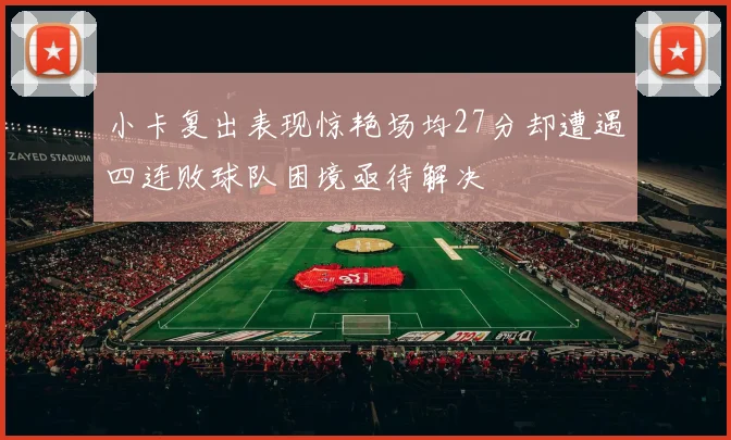 小卡复出表现惊艳场均27分却遭遇四连败球队困境亟待解决