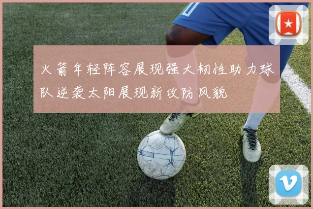 火箭年轻阵容展现强大韧性助力球队逆袭太阳展现新攻防风貌