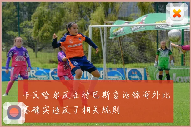 卡瓦哈尔反击特巴斯言论称海外比赛确实违反了相关规则