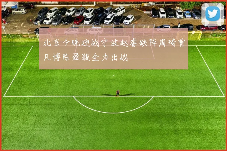 北京今晚迎战宁波赵睿缺阵周琦曾凡博陈盈骏全力出战