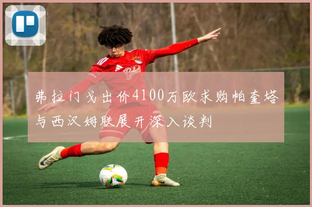 弗拉门戈出价4100万欧求购帕奎塔与西汉姆联展开深入谈判