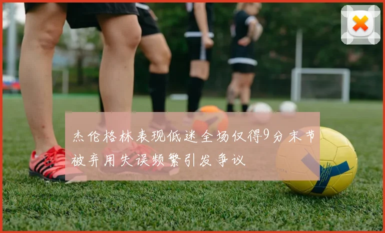杰伦格林表现低迷全场仅得9分末节被弃用失误频繁引发争议