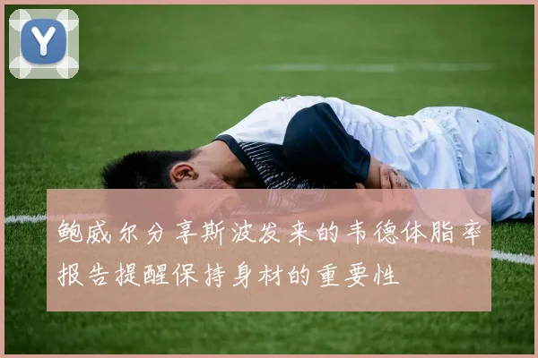 鲍威尔分享斯波发来的韦德体脂率报告提醒保持身材的重要性
