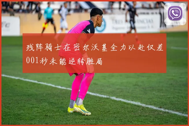 残阵骑士在密尔沃基全力以赴仅差001秒未能逆转胜局