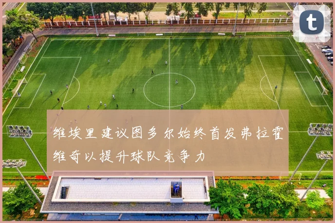 维埃里建议图多尔始终首发弗拉霍维奇以提升球队竞争力