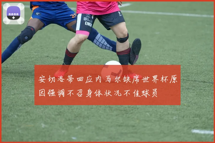 安切洛蒂回应内马尔缺席世界杯原因强调不召身体状况不佳球员