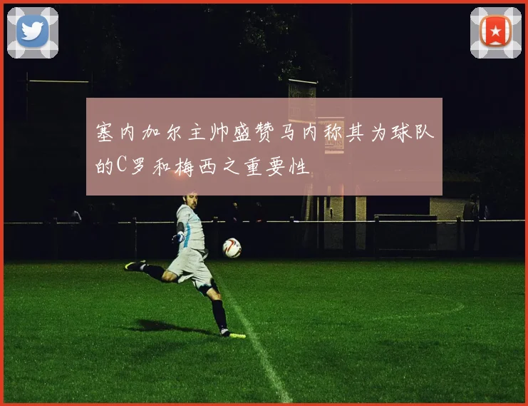 塞内加尔主帅盛赞马内称其为球队的C罗和梅西之重要性